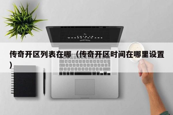 传奇开区列表在哪（传奇开区时间在哪里设置）-第1张图片-传奇手游发布网