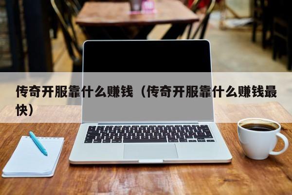 传奇开服靠什么赚钱（传奇开服靠什么赚钱最快）-第1张图片-传奇手游发布网