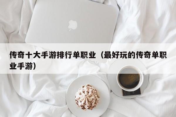 传奇十大手游排行单职业（最好玩的传奇单职业手游）-第1张图片-传奇手游发布网