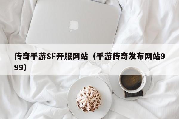 传奇手游SF开服网站（手游传奇发布网站999）-第1张图片-传奇手游发布网