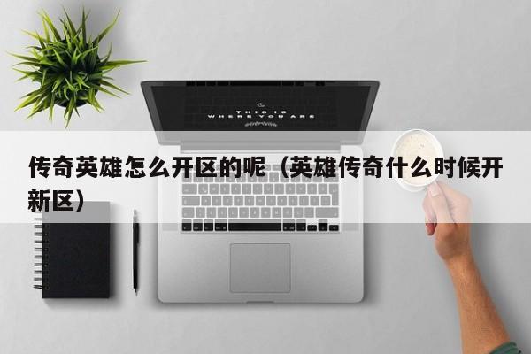 传奇英雄怎么开区的呢（英雄传奇什么时候开新区）-第1张图片-传奇手游发布网