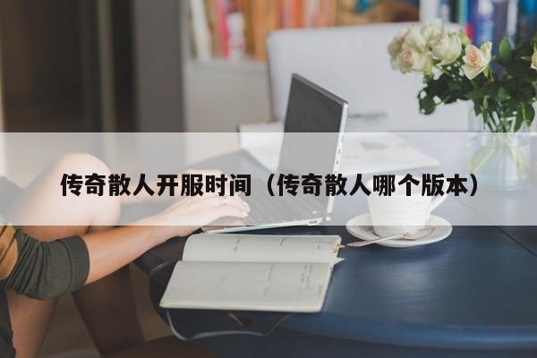 传奇散人开服时间（传奇散人哪个版本）-第1张图片-传奇手游发布网