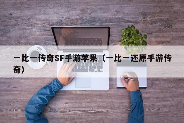 一比一传奇SF手游苹果（一比一还原手游传奇）-第1张图片-传奇手游发布网