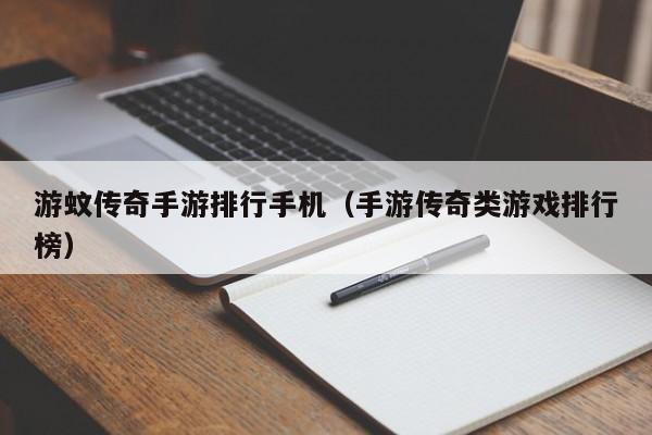 游蚊传奇手游排行手机（手游传奇类游戏排行榜）-第1张图片-传奇手游发布网