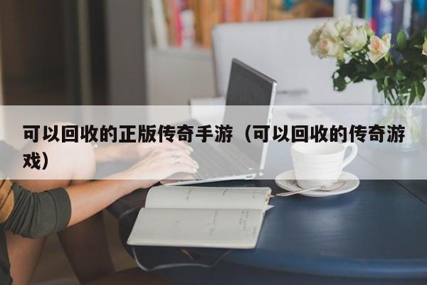 可以回收的正版传奇手游（可以回收的传奇游戏）-第1张图片-传奇手游发布网