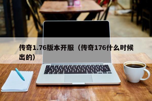 传奇1.76版本开服（传奇176什么时候出的）-第1张图片-传奇手游发布网