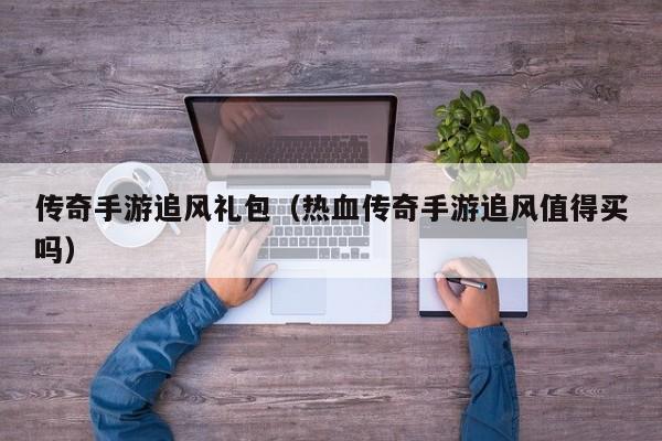 传奇手游追风礼包（热血传奇手游追风值得买吗）-第1张图片-传奇手游发布网