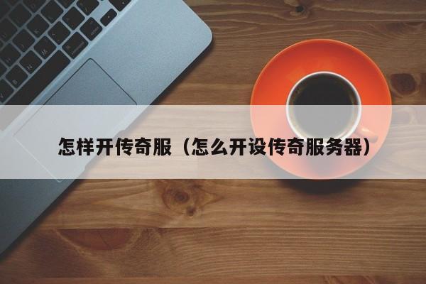 怎样开传奇服（怎么开设传奇服务器）-第1张图片-传奇手游发布网
