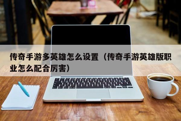 传奇手游多英雄怎么设置（传奇手游英雄版职业怎么配合厉害）-第1张图片-传奇手游发布网