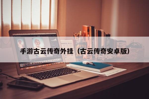 手游古云传奇外挂（古云传奇安卓版）-第1张图片-传奇手游发布网