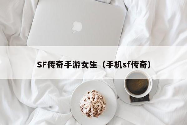 SF传奇手游女生（手机sf传奇）-第1张图片-传奇手游发布网